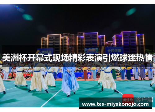 美洲杯开幕式现场精彩表演引燃球迷热情