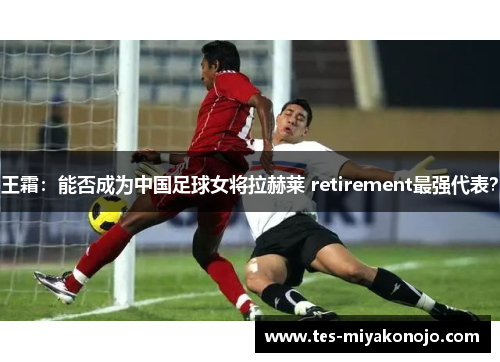 王霜：能否成为中国足球女将拉赫莱 retirement最强代表？